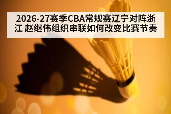 2026-27赛季CBA常规赛辽宁对阵浙江 赵继伟组织串联如何改变比赛节奏