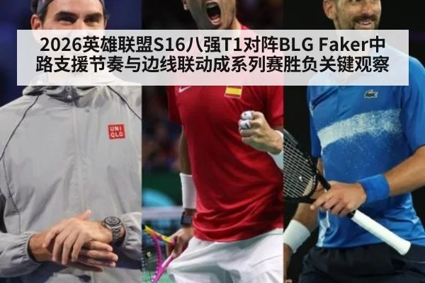 2026英雄联盟S16八强T1对阵BLG Faker中路支援节奏与边线联动成系列赛胜负关键观察