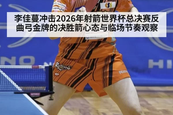 李佳蔓冲击2026年射箭世界杯总决赛反曲弓金牌的决胜箭心态与临场节奏观察